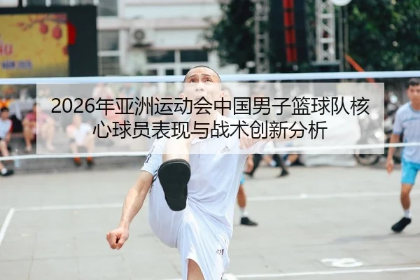 2026年亚洲运动会中国男子篮球队核心球员表现与战术创新分析