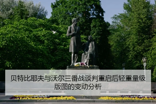 贝特比耶夫与沃尔三番战谈判重启后轻重量级版图的变动分析