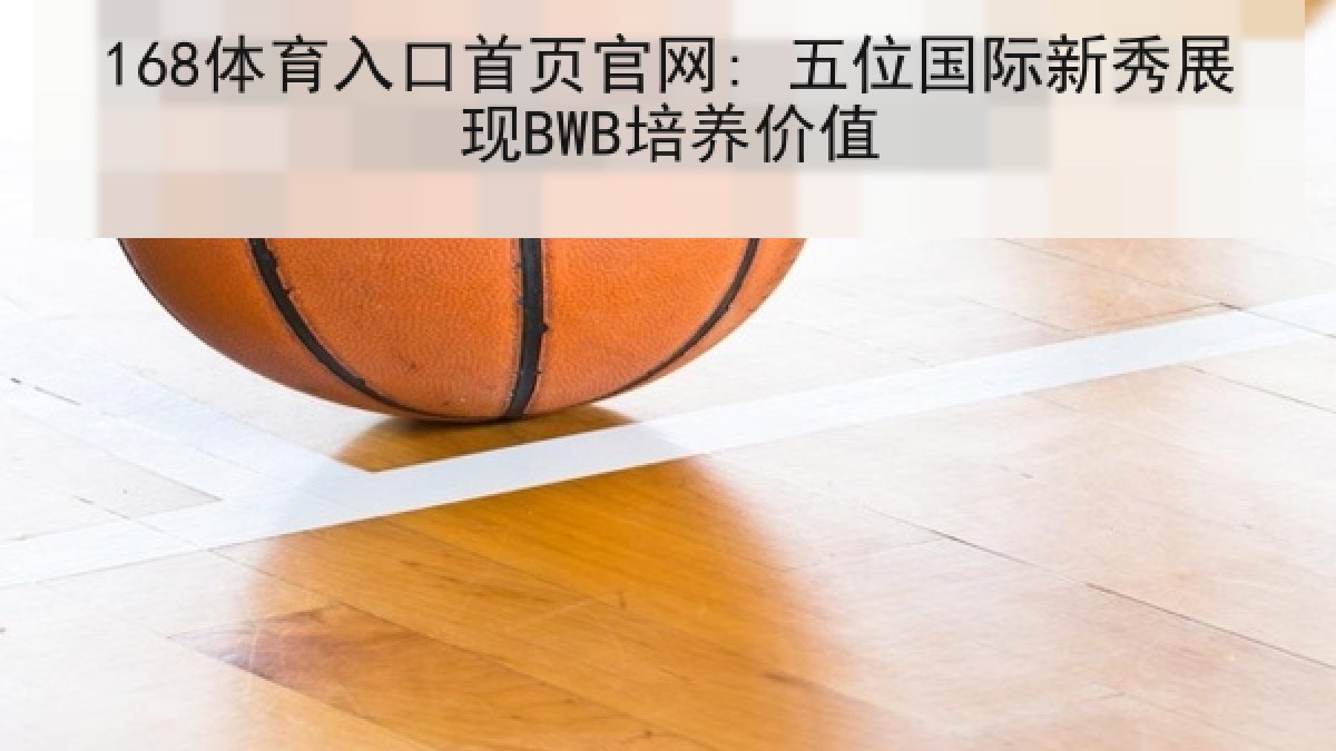 168体育入口首页官网: 五位国际新秀展现BWB培养价值