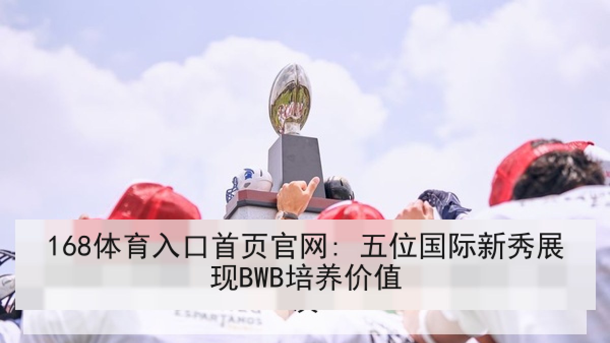 168体育入口首页官网: 五位国际新秀展现BWB培养价值
