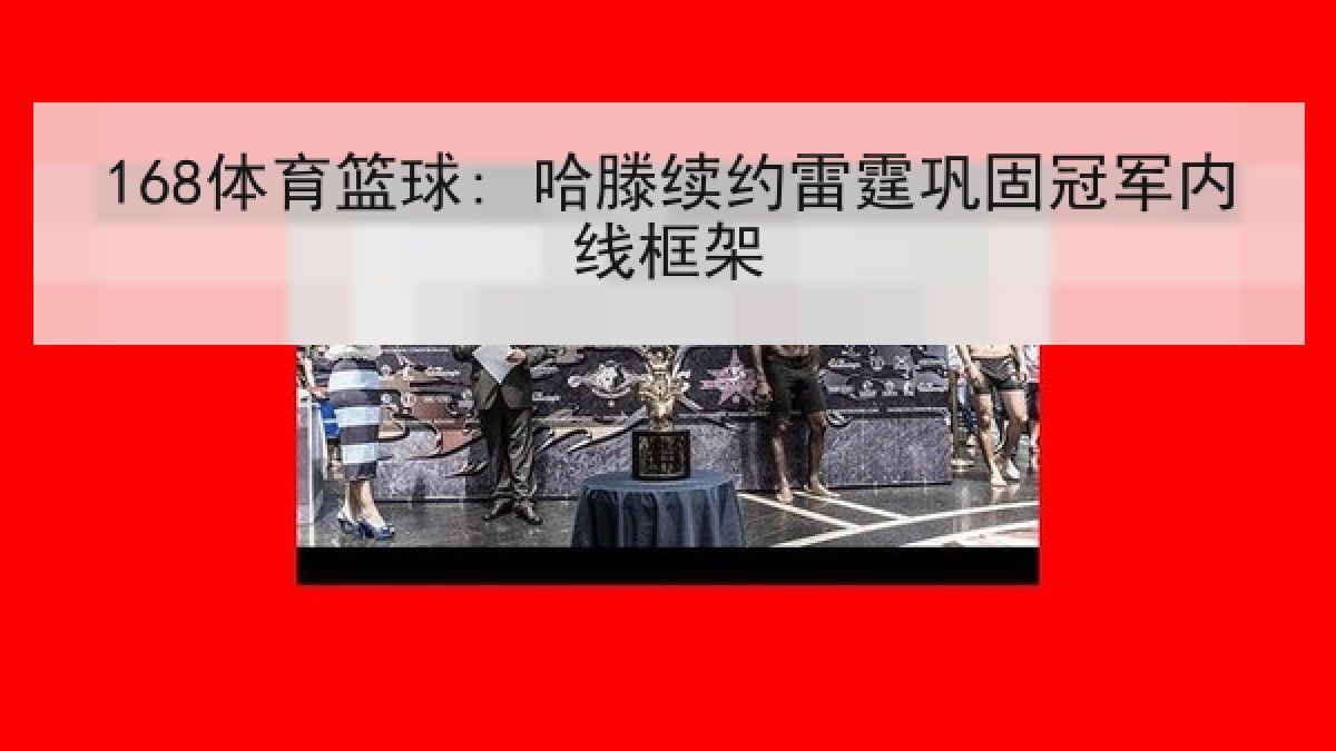 168体育篮球: 哈滕续约雷霆巩固冠军内线框架