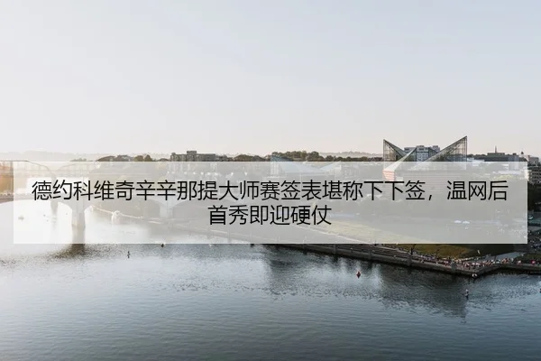 德约科维奇辛辛那提大师赛签表堪称下下签，温网后首秀即迎硬仗