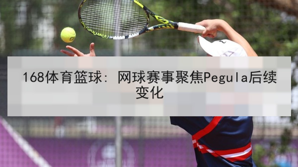 168体育篮球: 网球赛事聚焦Pegula后续变化