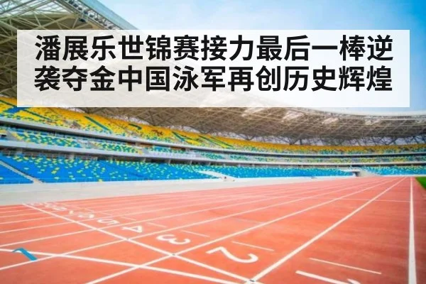 潘展乐世锦赛接力最后一棒逆袭夺金中国泳军再创历史辉煌