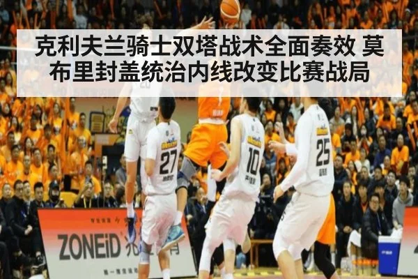 克利夫兰骑士双塔战术全面奏效 莫布里封盖统治内线改变比赛战局