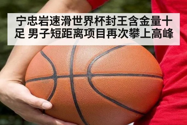 宁忠岩速滑世界杯封王含金量十足 男子短距离项目再次攀上高峰