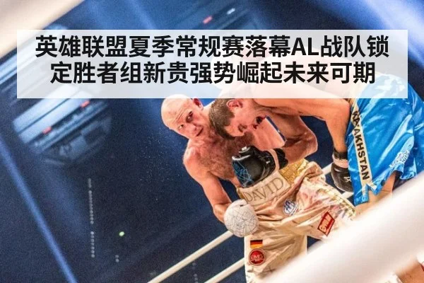 英雄联盟夏季常规赛落幕AL战队锁定胜者组新贵强势崛起未来可期